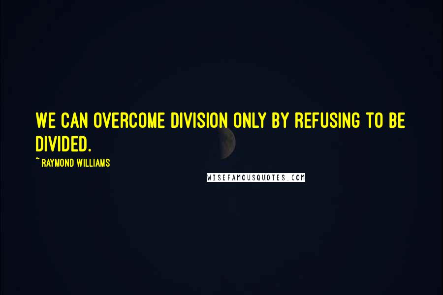 Raymond Williams Quotes: We can overcome division only by refusing to be divided.