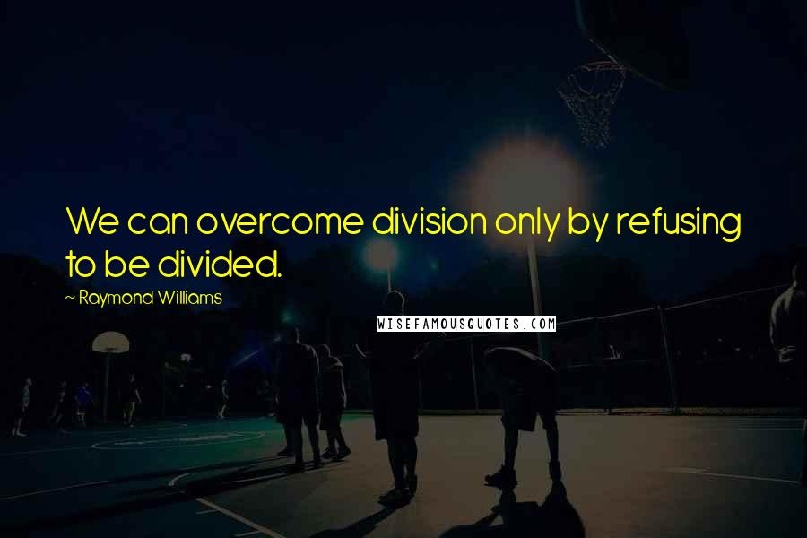 Raymond Williams Quotes: We can overcome division only by refusing to be divided.