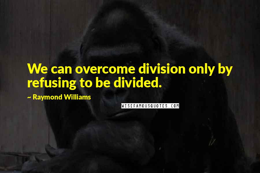 Raymond Williams Quotes: We can overcome division only by refusing to be divided.