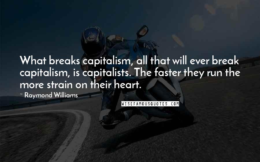 Raymond Williams Quotes: What breaks capitalism, all that will ever break capitalism, is capitalists. The faster they run the more strain on their heart.