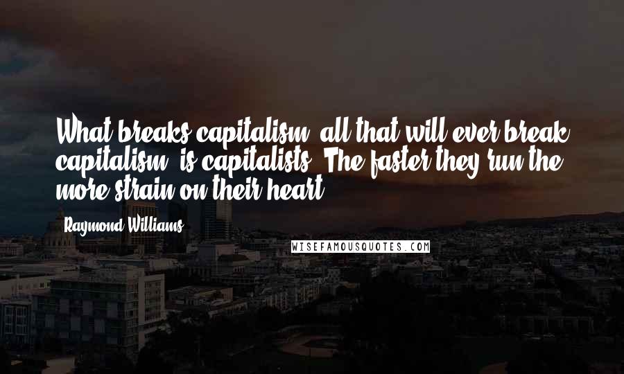 Raymond Williams Quotes: What breaks capitalism, all that will ever break capitalism, is capitalists. The faster they run the more strain on their heart.