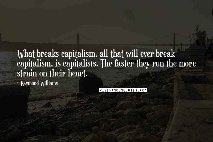 Raymond Williams Quotes: What breaks capitalism, all that will ever break capitalism, is capitalists. The faster they run the more strain on their heart.