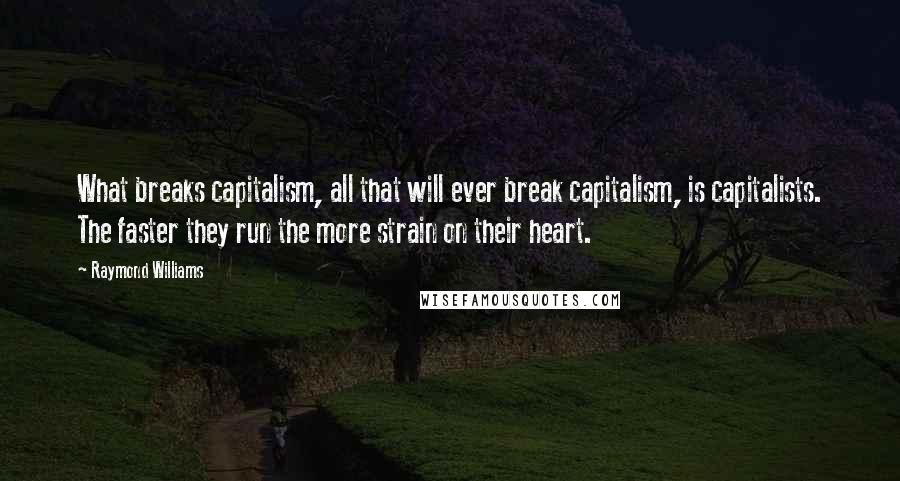 Raymond Williams Quotes: What breaks capitalism, all that will ever break capitalism, is capitalists. The faster they run the more strain on their heart.