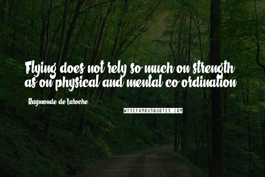 Raymonde De Laroche Quotes: Flying does not rely so much on strength, as on physical and mental co-ordination.