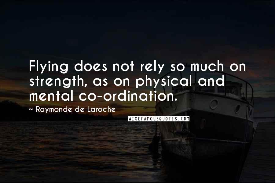 Raymonde De Laroche Quotes: Flying does not rely so much on strength, as on physical and mental co-ordination.