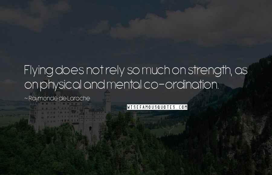 Raymonde De Laroche Quotes: Flying does not rely so much on strength, as on physical and mental co-ordination.