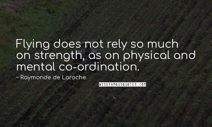 Raymonde De Laroche Quotes: Flying does not rely so much on strength, as on physical and mental co-ordination.