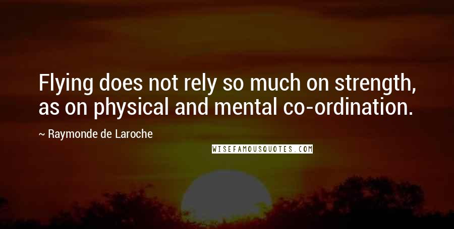 Raymonde De Laroche Quotes: Flying does not rely so much on strength, as on physical and mental co-ordination.