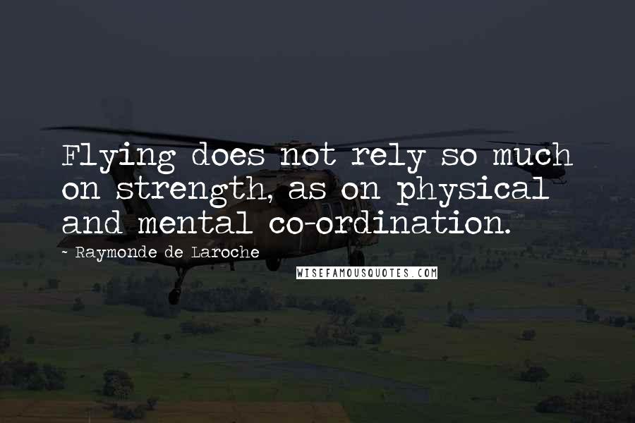 Raymonde De Laroche Quotes: Flying does not rely so much on strength, as on physical and mental co-ordination.