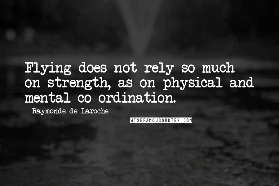 Raymonde De Laroche Quotes: Flying does not rely so much on strength, as on physical and mental co-ordination.