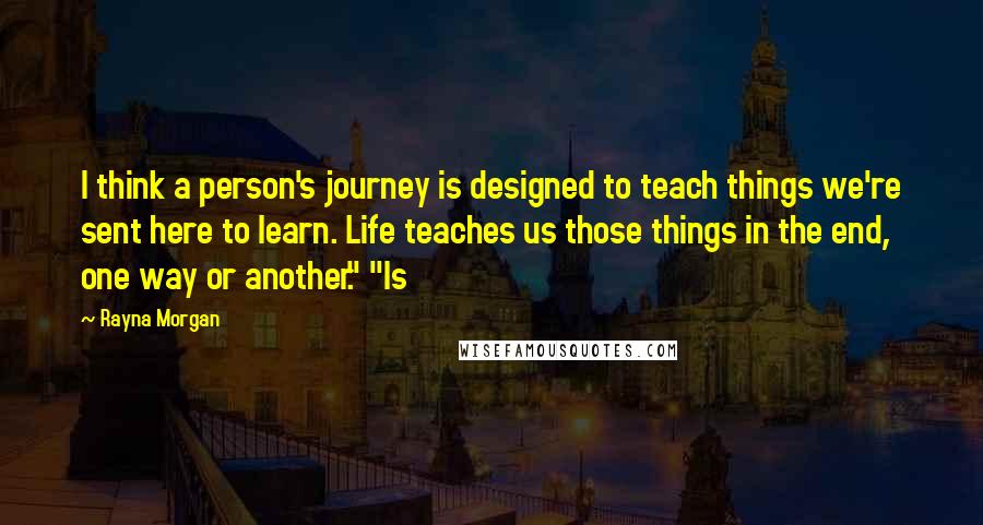 Rayna Morgan Quotes: I think a person's journey is designed to teach things we're sent here to learn. Life teaches us those things in the end, one way or another." "Is