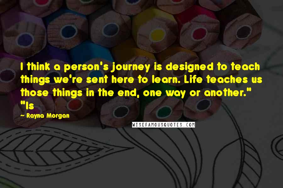 Rayna Morgan Quotes: I think a person's journey is designed to teach things we're sent here to learn. Life teaches us those things in the end, one way or another." "Is