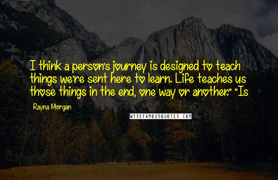 Rayna Morgan Quotes: I think a person's journey is designed to teach things we're sent here to learn. Life teaches us those things in the end, one way or another." "Is