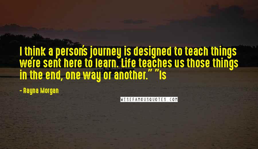 Rayna Morgan Quotes: I think a person's journey is designed to teach things we're sent here to learn. Life teaches us those things in the end, one way or another." "Is