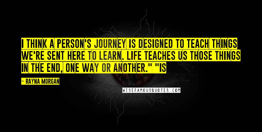 Rayna Morgan Quotes: I think a person's journey is designed to teach things we're sent here to learn. Life teaches us those things in the end, one way or another." "Is