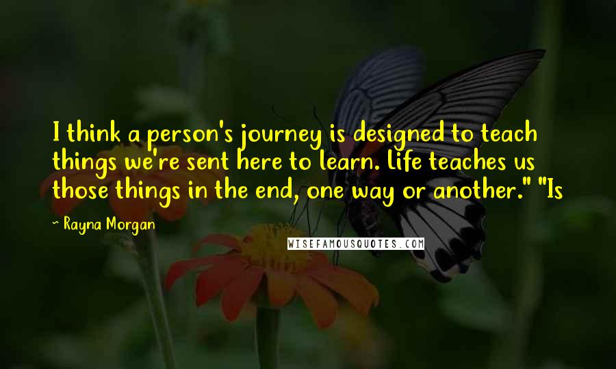 Rayna Morgan Quotes: I think a person's journey is designed to teach things we're sent here to learn. Life teaches us those things in the end, one way or another." "Is