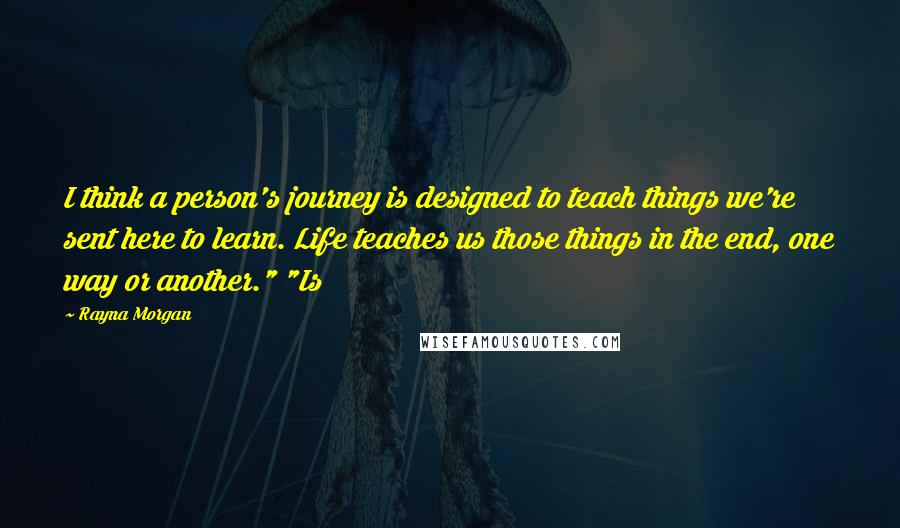 Rayna Morgan Quotes: I think a person's journey is designed to teach things we're sent here to learn. Life teaches us those things in the end, one way or another." "Is