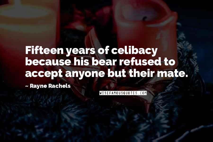 Rayne Rachels Quotes: Fifteen years of celibacy because his bear refused to accept anyone but their mate.