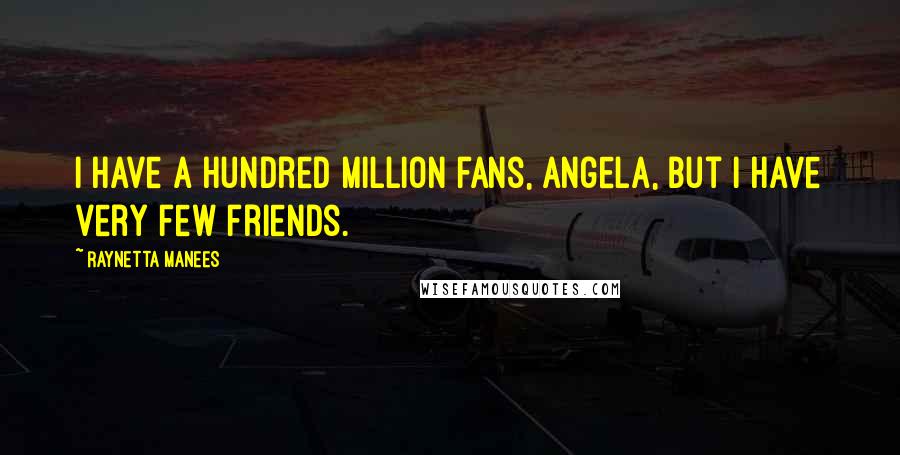 Raynetta Manees Quotes: I have a hundred million fans, Angela, but I have very few friends.