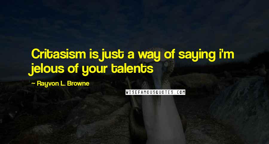 Rayvon L. Browne Quotes: Critasism is just a way of saying i'm jelous of your talents