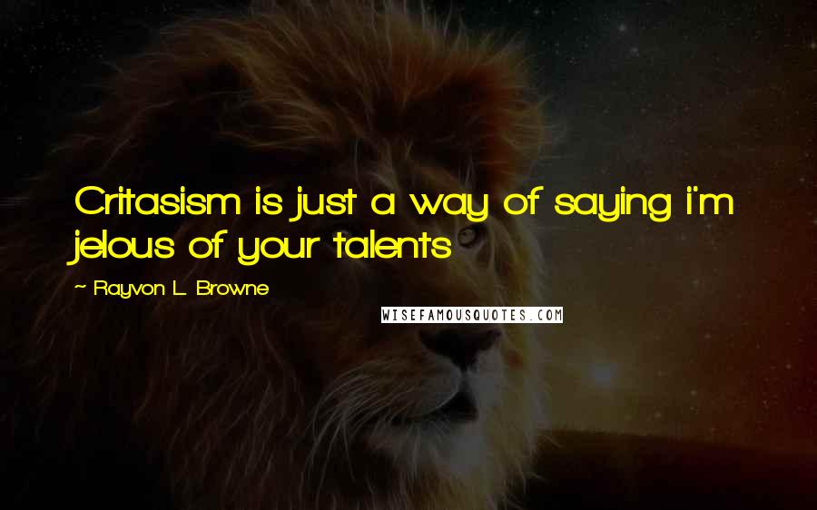 Rayvon L. Browne Quotes: Critasism is just a way of saying i'm jelous of your talents