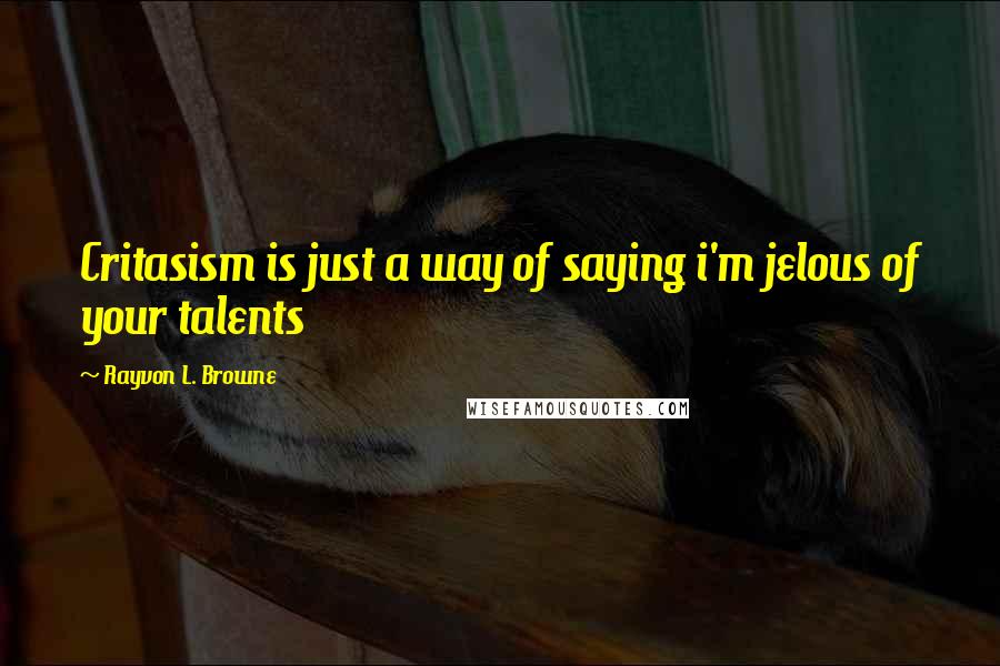 Rayvon L. Browne Quotes: Critasism is just a way of saying i'm jelous of your talents