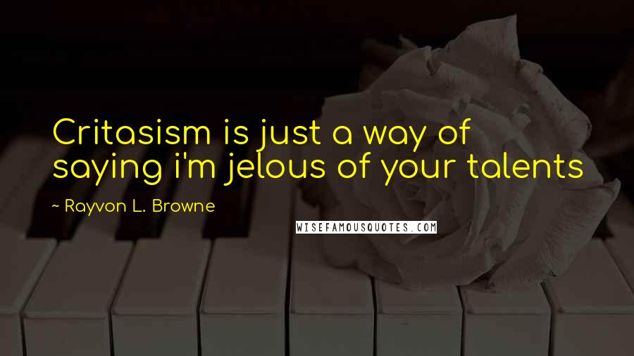 Rayvon L. Browne Quotes: Critasism is just a way of saying i'm jelous of your talents