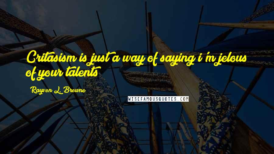 Rayvon L. Browne Quotes: Critasism is just a way of saying i'm jelous of your talents