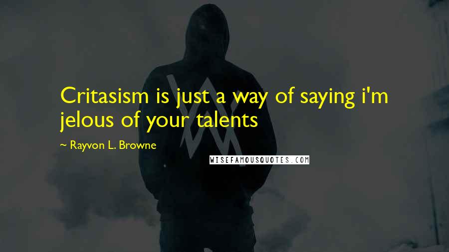 Rayvon L. Browne Quotes: Critasism is just a way of saying i'm jelous of your talents