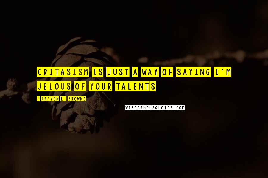 Rayvon L. Browne Quotes: Critasism is just a way of saying i'm jelous of your talents