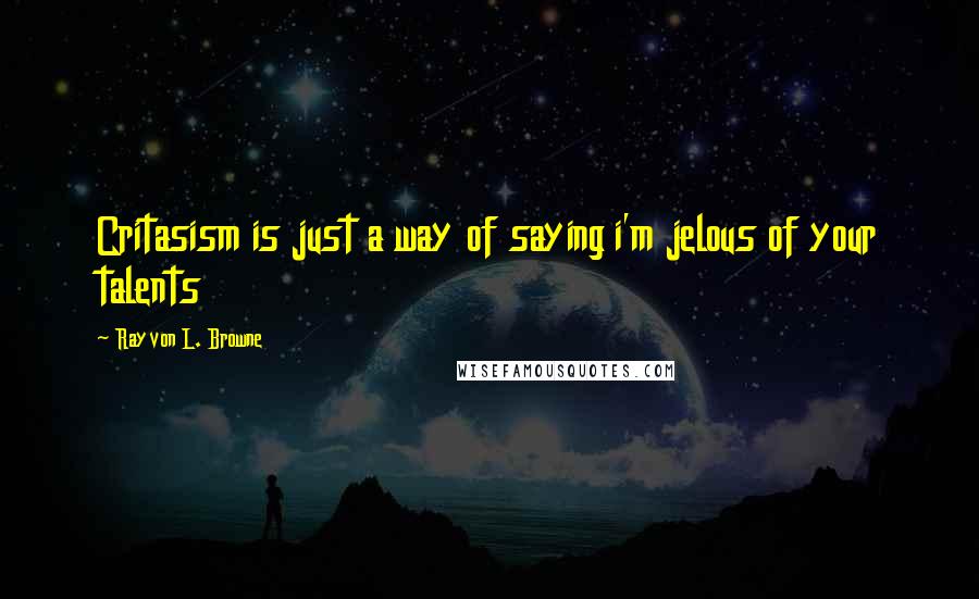 Rayvon L. Browne Quotes: Critasism is just a way of saying i'm jelous of your talents