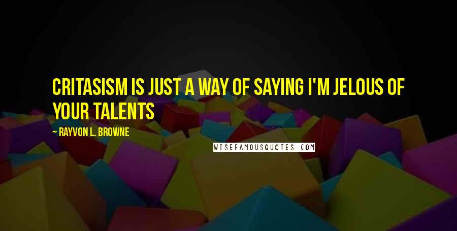 Rayvon L. Browne Quotes: Critasism is just a way of saying i'm jelous of your talents