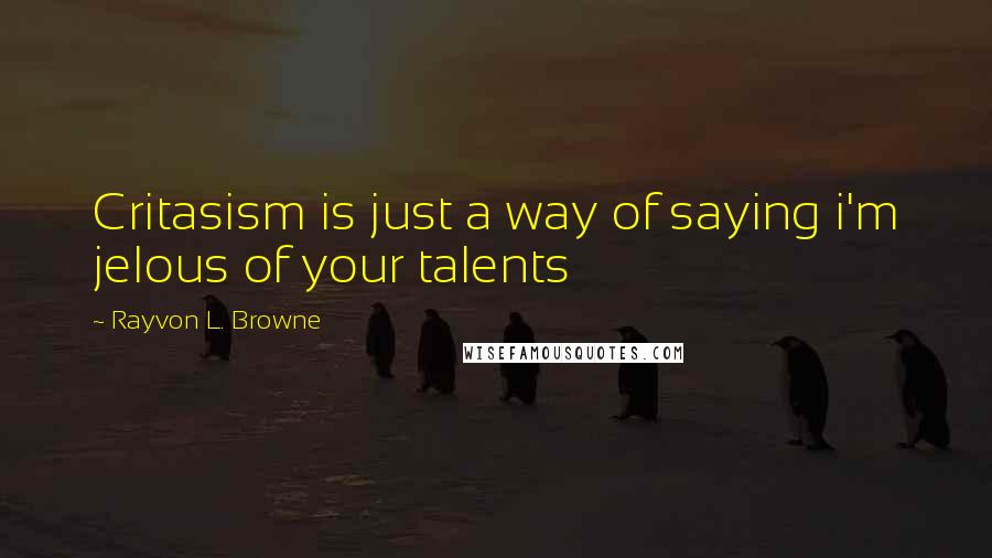 Rayvon L. Browne Quotes: Critasism is just a way of saying i'm jelous of your talents