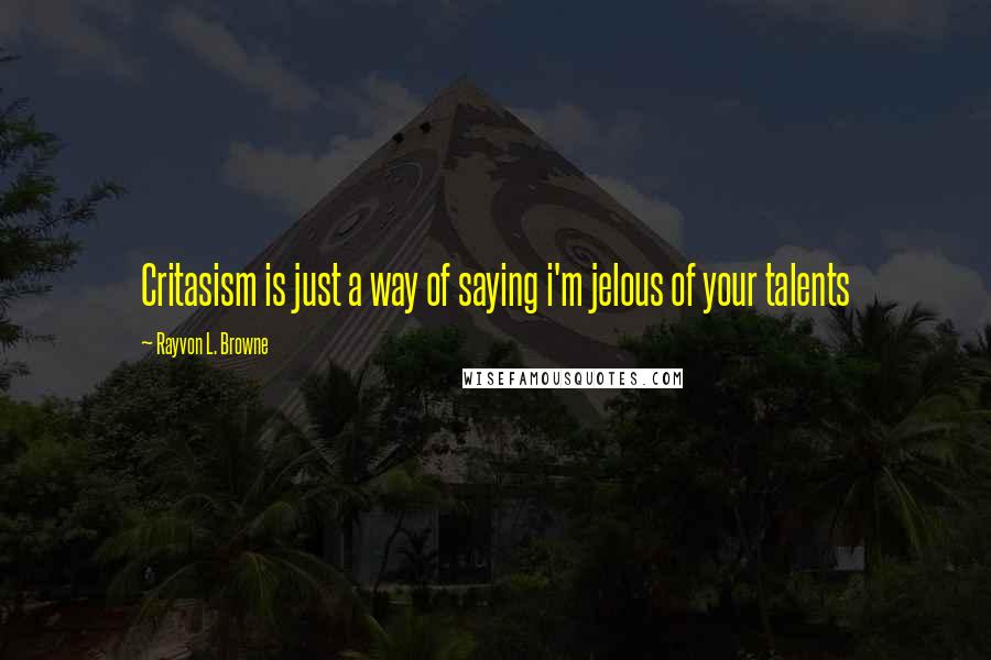 Rayvon L. Browne Quotes: Critasism is just a way of saying i'm jelous of your talents