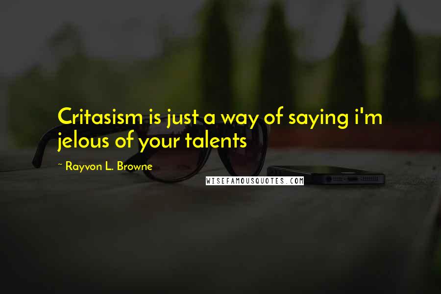 Rayvon L. Browne Quotes: Critasism is just a way of saying i'm jelous of your talents