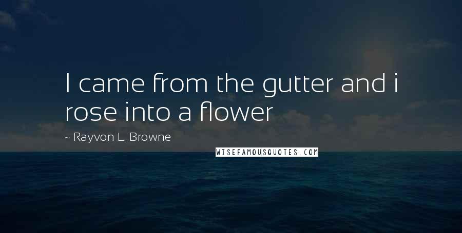 Rayvon L. Browne Quotes: I came from the gutter and i rose into a flower