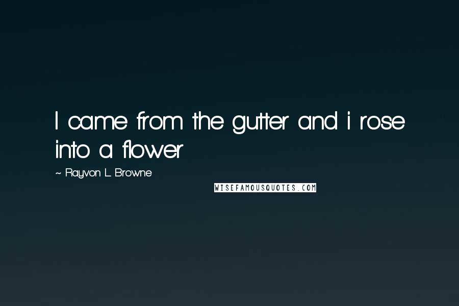 Rayvon L. Browne Quotes: I came from the gutter and i rose into a flower