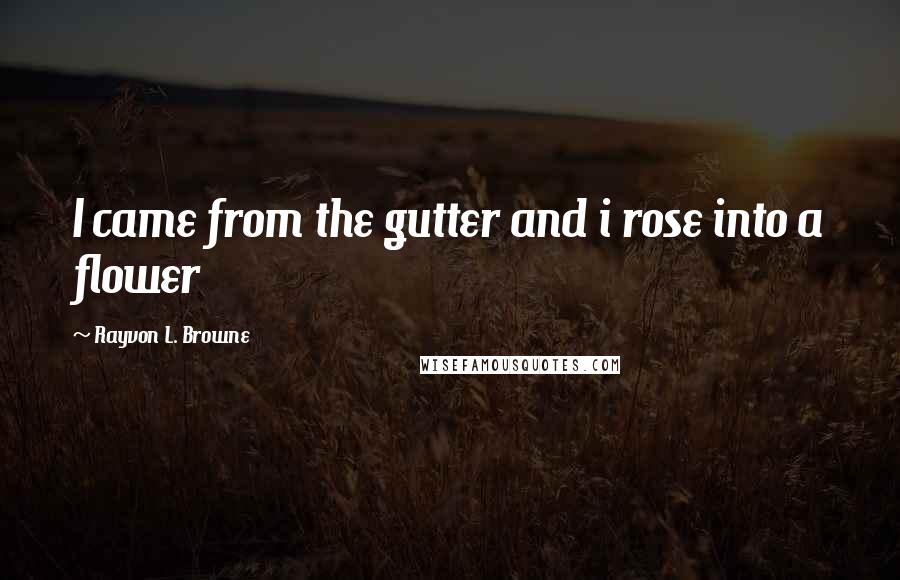 Rayvon L. Browne Quotes: I came from the gutter and i rose into a flower