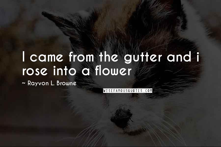 Rayvon L. Browne Quotes: I came from the gutter and i rose into a flower