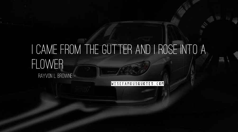 Rayvon L. Browne Quotes: I came from the gutter and i rose into a flower