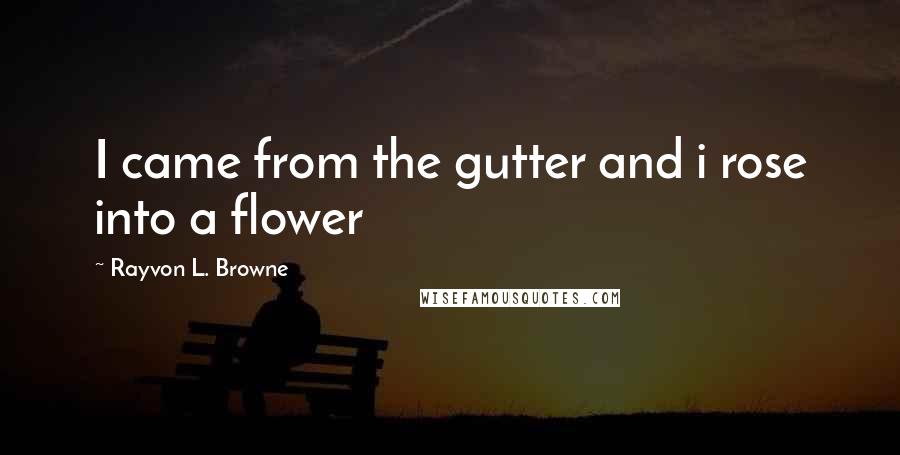 Rayvon L. Browne Quotes: I came from the gutter and i rose into a flower