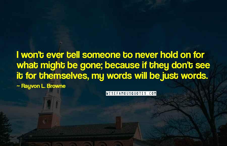 Rayvon L. Browne Quotes: I won't ever tell someone to never hold on for what might be gone; because if they don't see it for themselves, my words will be just words.