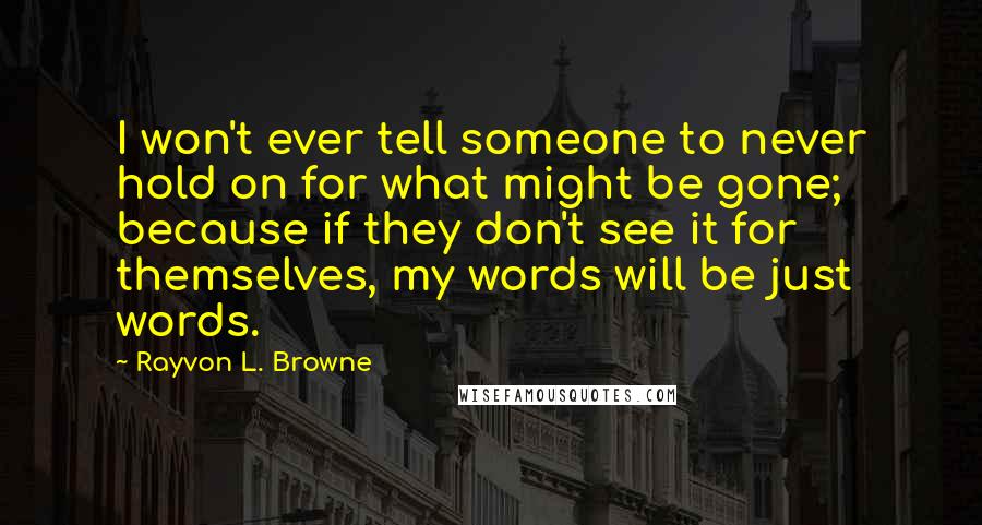 Rayvon L. Browne Quotes: I won't ever tell someone to never hold on for what might be gone; because if they don't see it for themselves, my words will be just words.