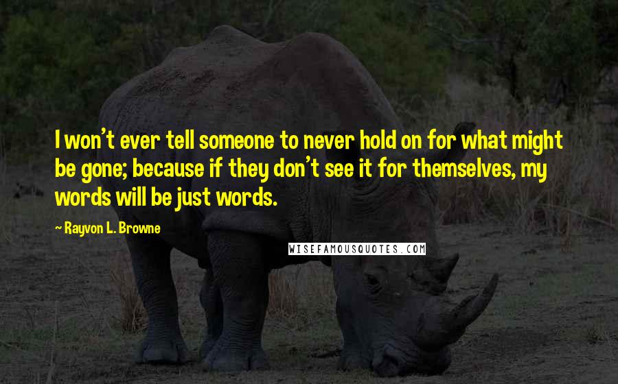 Rayvon L. Browne Quotes: I won't ever tell someone to never hold on for what might be gone; because if they don't see it for themselves, my words will be just words.