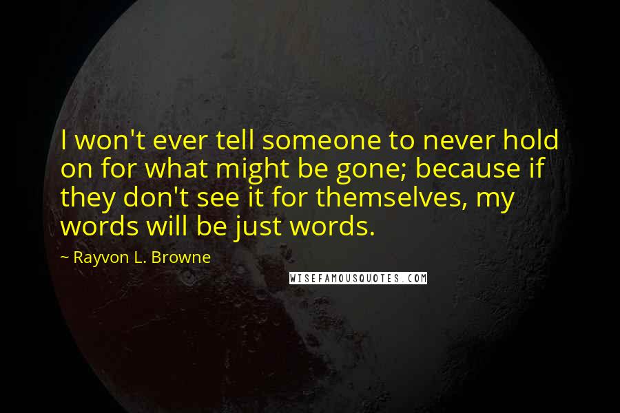 Rayvon L. Browne Quotes: I won't ever tell someone to never hold on for what might be gone; because if they don't see it for themselves, my words will be just words.