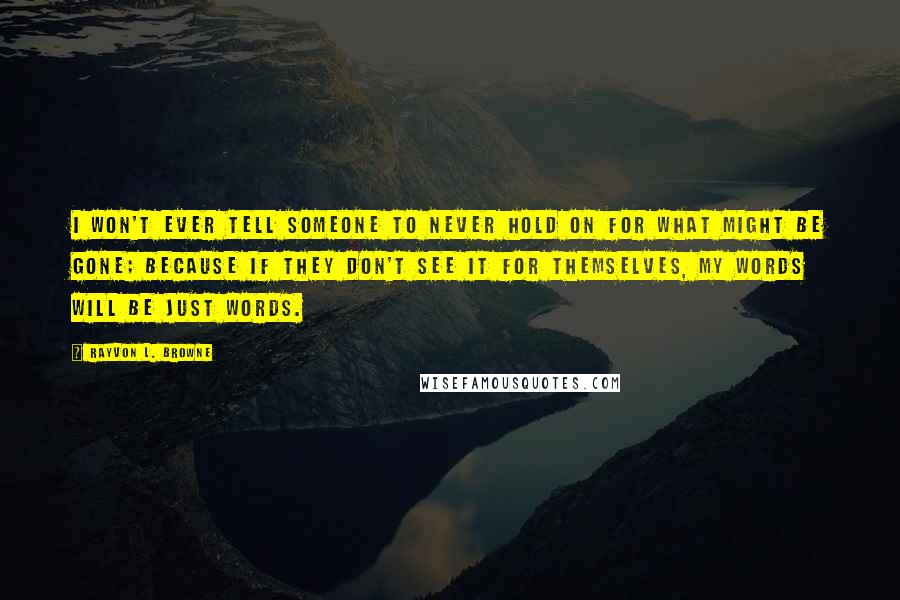 Rayvon L. Browne Quotes: I won't ever tell someone to never hold on for what might be gone; because if they don't see it for themselves, my words will be just words.