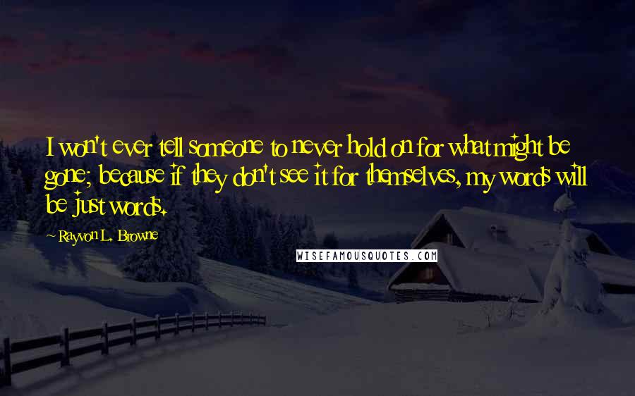 Rayvon L. Browne Quotes: I won't ever tell someone to never hold on for what might be gone; because if they don't see it for themselves, my words will be just words.