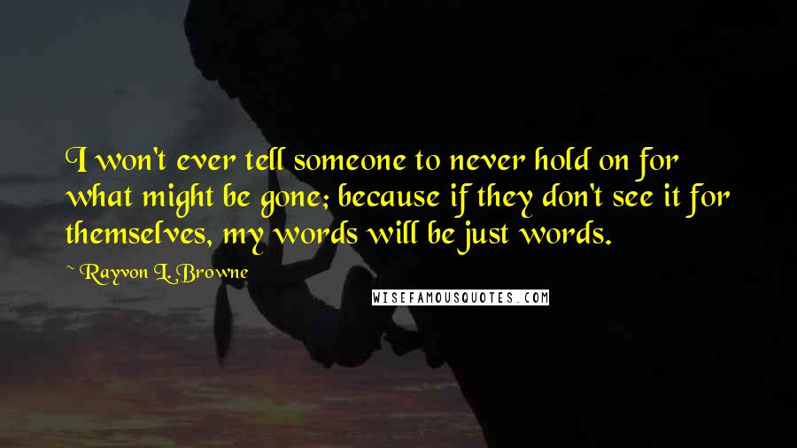 Rayvon L. Browne Quotes: I won't ever tell someone to never hold on for what might be gone; because if they don't see it for themselves, my words will be just words.