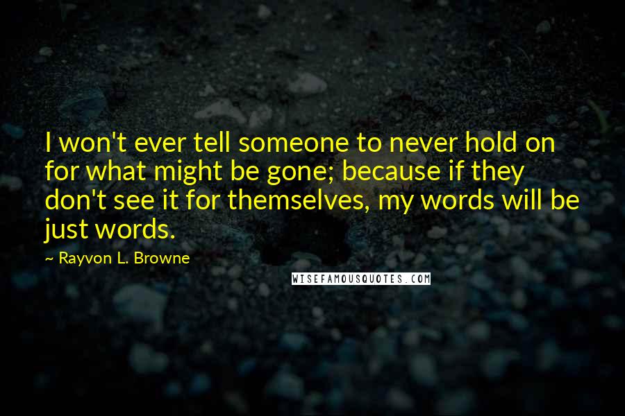 Rayvon L. Browne Quotes: I won't ever tell someone to never hold on for what might be gone; because if they don't see it for themselves, my words will be just words.