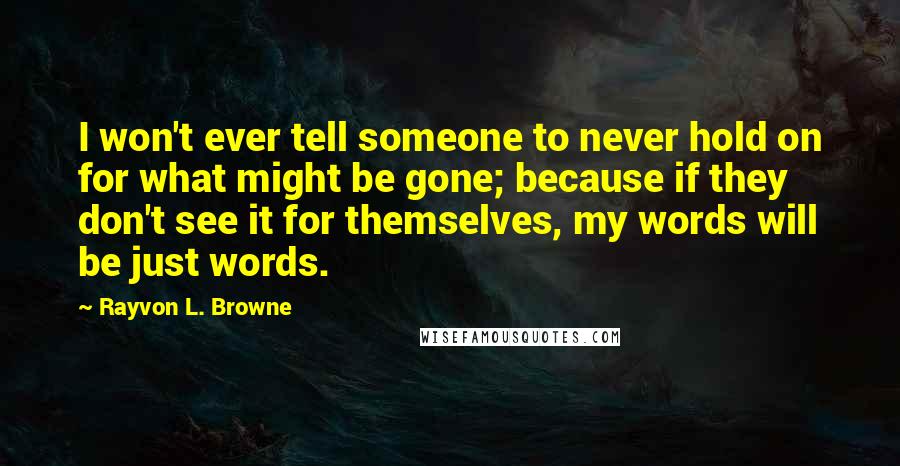 Rayvon L. Browne Quotes: I won't ever tell someone to never hold on for what might be gone; because if they don't see it for themselves, my words will be just words.